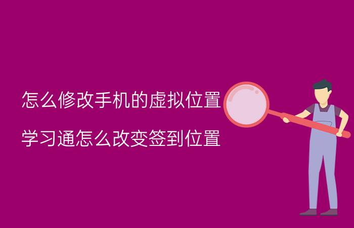 怎么修改手机的虚拟位置 学习通怎么改变签到位置？